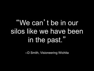 “We can’t be in our
silos like we have been
in the past.”
--D Smith, Visioneering Wichita
 