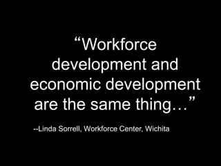 “Workforce
development and
economic development
are the same thing…”
--Linda Sorrell, Workforce Center, Wichita
 