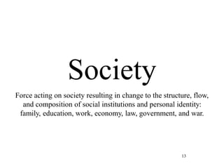 13
Society
Force acting on society resulting in change to the structure, flow,
and composition of social institutions and personal identity:
family, education, work, economy, law, government, and war.
 