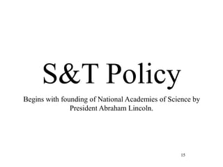 15
S&T Policy
Begins with founding of National Academies of Science by
President Abraham Lincoln.
 