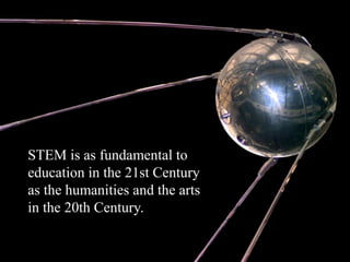 • STEM is as fundamental to
education in the 21st Century
as the humanities and the arts
in the 20th Century.
 