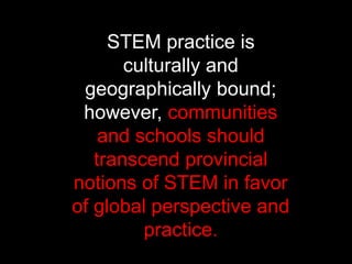 STEM practice is
culturally and
geographically bound;
however, communities
and schools should
transcend provincial
notions of STEM in favor
of global perspective and
practice.
 