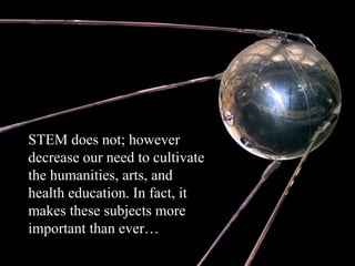 • STEM does not; however
decrease our need to cultivate
the humanities, arts, and
health education. In fact, it
makes these subjects more
important than ever…
 