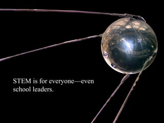 • STEM is for everyone—even
school leaders.
 