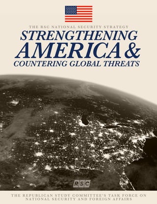 PAGE 1
STRENGTHENING
AMERICA&
T H E R S C N AT I O N A L S E C U R I T Y S T R AT E G Y
COUNTERING GLOBAL THREATS
T H E R E P U B L I C A N S T U DY C O M M I T T E E ’ S TA S K F O RC E O N
N AT I O N A L S E C U R I T Y A N D F O R E I G N A F FA I R S
 