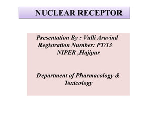 NUCLEAR RECEPTOR
Presentation By : Vulli Aravind
Registration Number: PT/13
NIPER ,Hajipur
Department of Pharmacology &
Toxicology
 