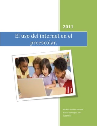 2011

El uso del internet en el
      preescolar.




                    Ana Rosa Guerrero Barranca
                    Nuevas Tecnologías 604
                    30/05/2011
 