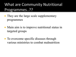  They are the large scale supplementary
programmes
 Main aim is to improve nutritional status in
targeted groups
 To overcome specific diseases through
various ministries to combat malnutrition
 