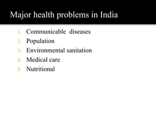 Major health problems in India
1. Communicable diseases
2. Population
3. Environmental sanitation
4. Medical care
5. Nutritional
 