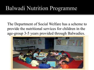 The Department of Social Welfare has a scheme to
provide the nutritional services for children in the
age-group 3-5 years provided through Balwadies.
 