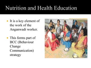  It is a key element of
the work of the
Anganwadi worker.
 This forms part of
BCC (Behaviour
Change
Communication)
strategy
 