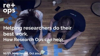 Helping researchers do their
best work.
How Research Ops can help.
NUX8, Manchester, Oct 2019
@teamreops / @emmaboulton
 