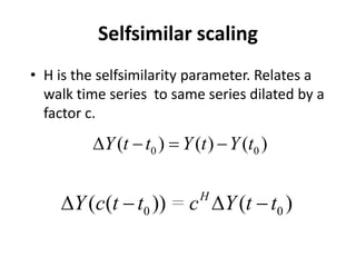 • H is the selfsimilarity parameter. Relates a
walk time series to same series dilated by a
factor c.
Selfsimilar scaling
0 0( ) ( ) ( )Y t t Y t Y t∆ − = −
0 0=( ( )) ( )H
Y c t t c Y t t∆ − ∆ −
 