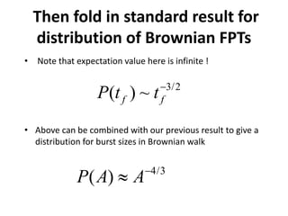 Then fold in standard result for
distribution of Brownian FPTs
• Note that expectation value here is infinite !
• Above can be combined with our previous result to give a
distribution for burst sizes in Brownian walk
3/2
( ) ~f fP t t−
4/3
( )P A A−
≈
 
