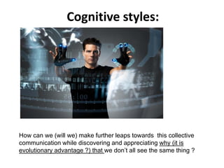 How can we (will we) make further leaps towards this collective
communication while discovering and appreciating why (it is
evolutionary advantage ?) that we don’t all see the same thing ?
Cognitive styles:
 