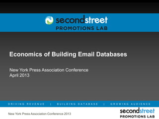 Economics of Building Email Databases

 New York Press Association Conference
 April 2013




D R I V I N G   R E V E N U E   |   B U I L D I N G   D A T A B A S E   |   G R O W I N G   A U D I E N C E



New York Press Association Conference 2013
 