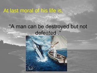 At last moral of his life is, 
“A man can be destroyed but not 
defeated .” 
 