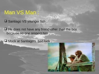 Man VS Man : 
 Santiago VS younger fish . 
 He does not have any friend other than the boy 
because no one respect him . 
 Mock at Santiago’s bad luck . 
 