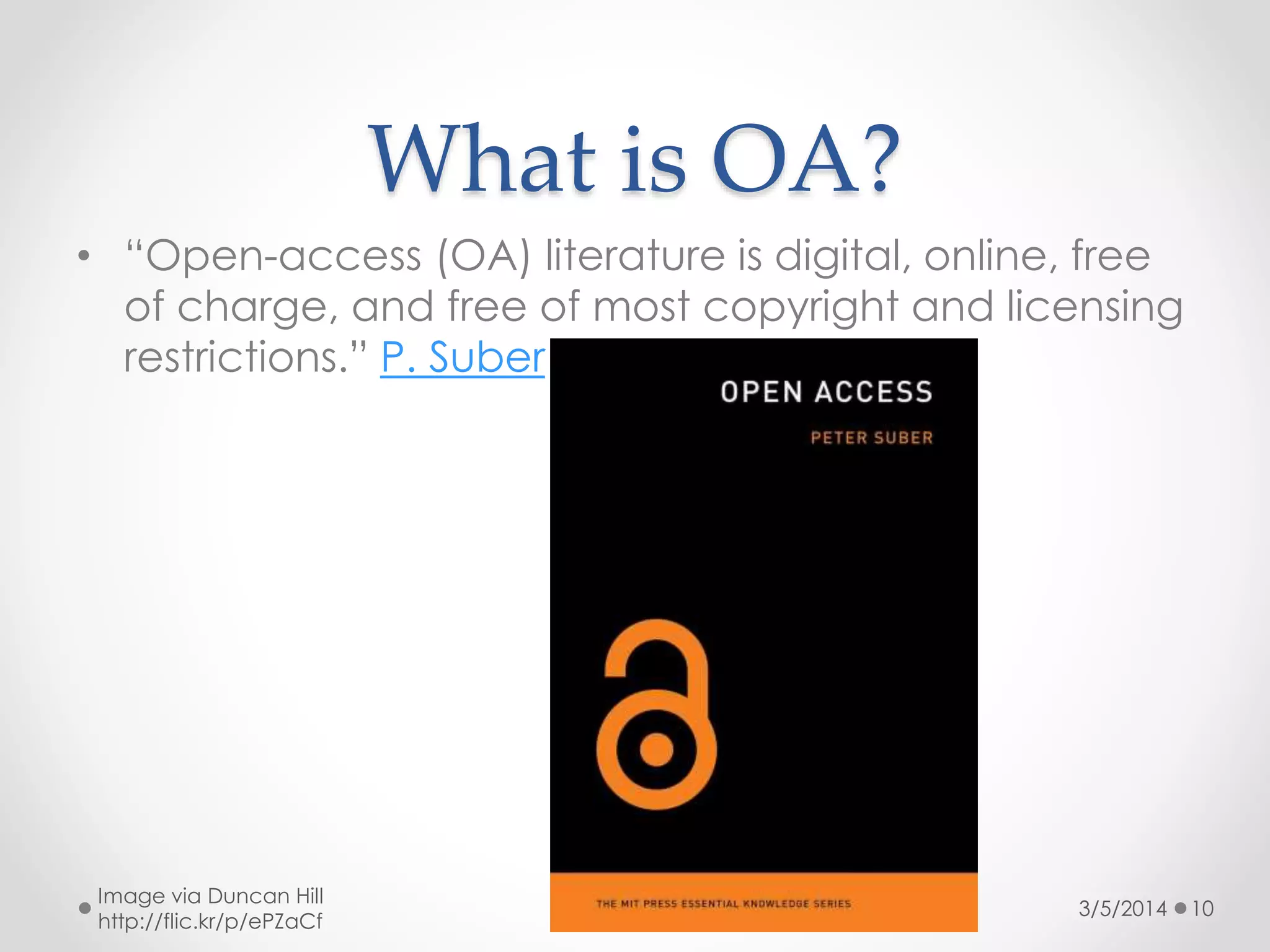 What is OA?
• “Open-access (OA) literature is digital, online, free
of charge, and free of most copyright and licensing
restrictions.” P. Suber

Image via Duncan Hill
http://flic.kr/p/ePZaCf

3/5/2014

10

 