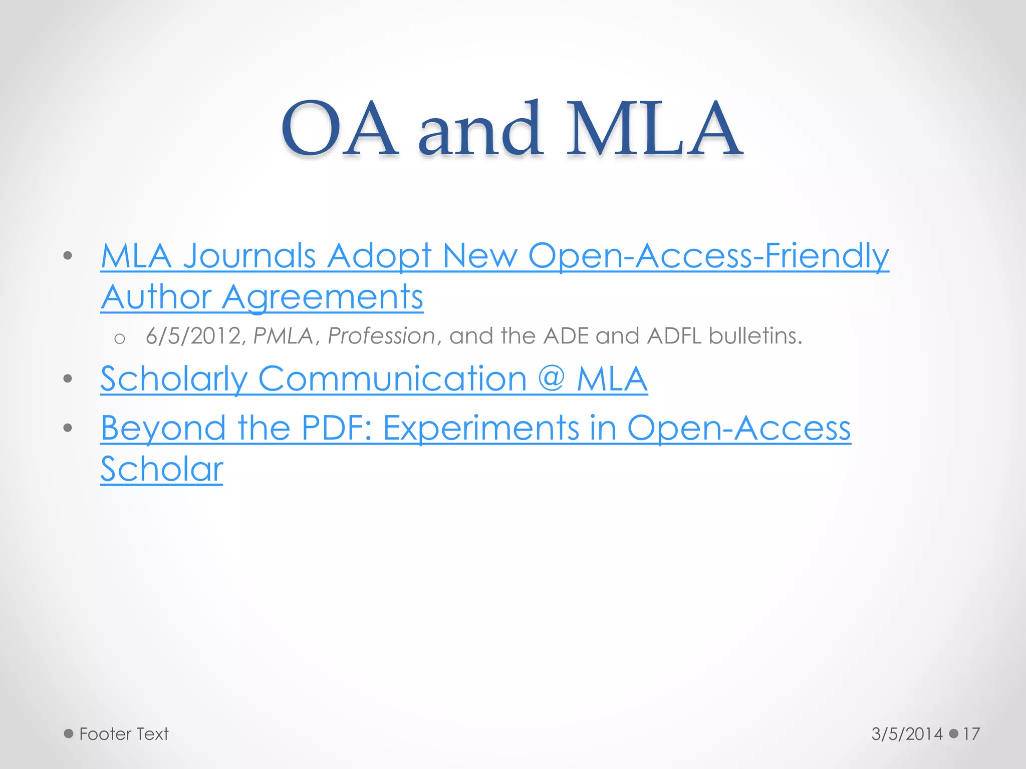 OA and MLA
• MLA Journals Adopt New Open-Access-Friendly
Author Agreements
o 6/5/2012, PMLA, Profession, and the ADE and ADFL bulletins.

• Scholarly Communication @ MLA
• Beyond the PDF: Experiments in Open-Access
Scholar

Footer Text

3/5/2014

17

 