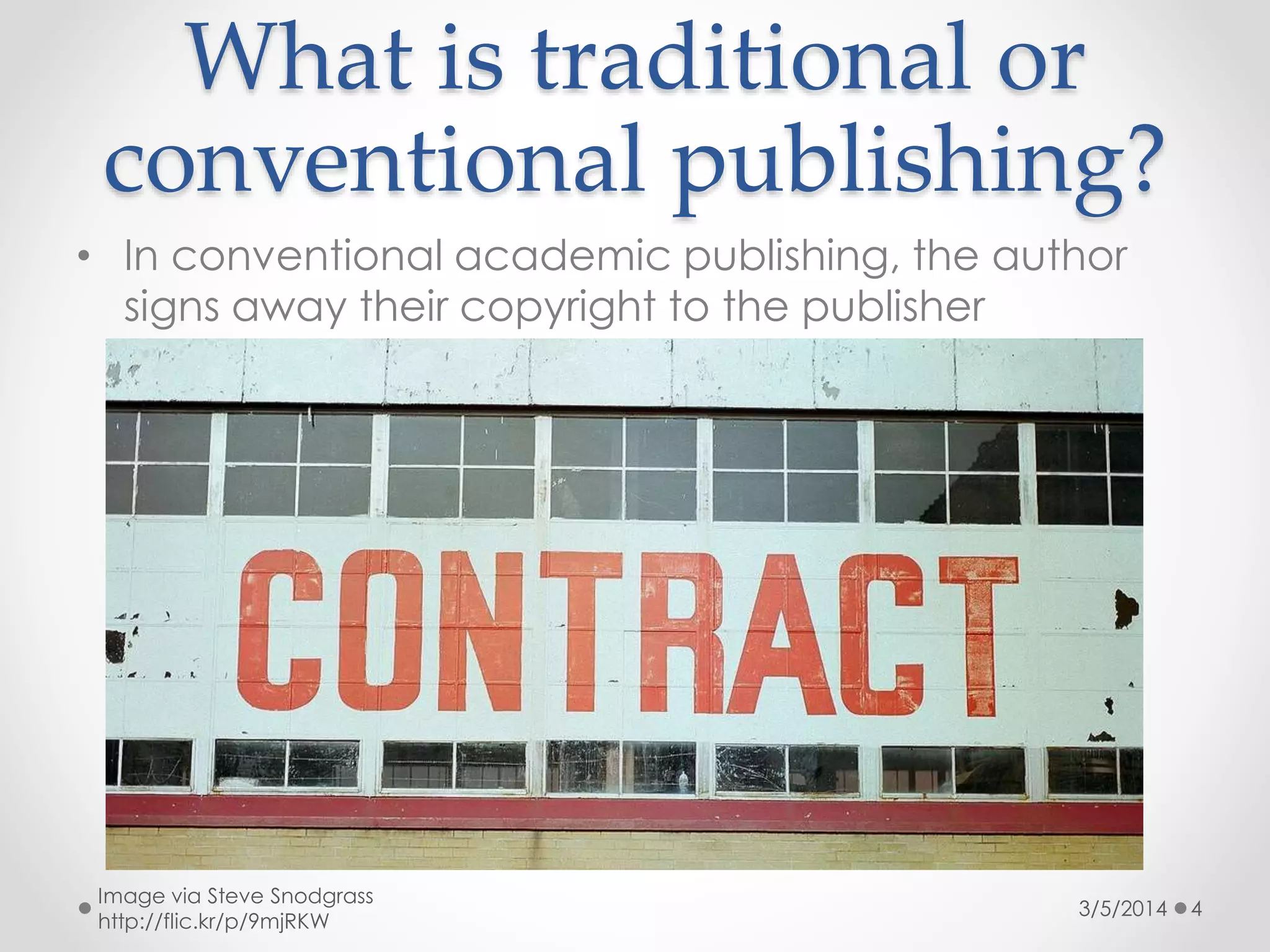 What is traditional or
conventional publishing?
• In conventional academic publishing, the author
signs away their copyright to the publisher

Image via Steve Snodgrass
http://flic.kr/p/9mjRKW

3/5/2014

4

 