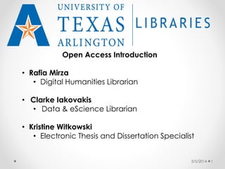 Open Access Introduction
• Rafia Mirza
• Digital Humanities Librarian
• Clarke Iakovakis
• Data & eScience Librarian

• Kristine Witkowski
• Electronic Thesis and Dissertation Specialist
3/5/2014

1

 