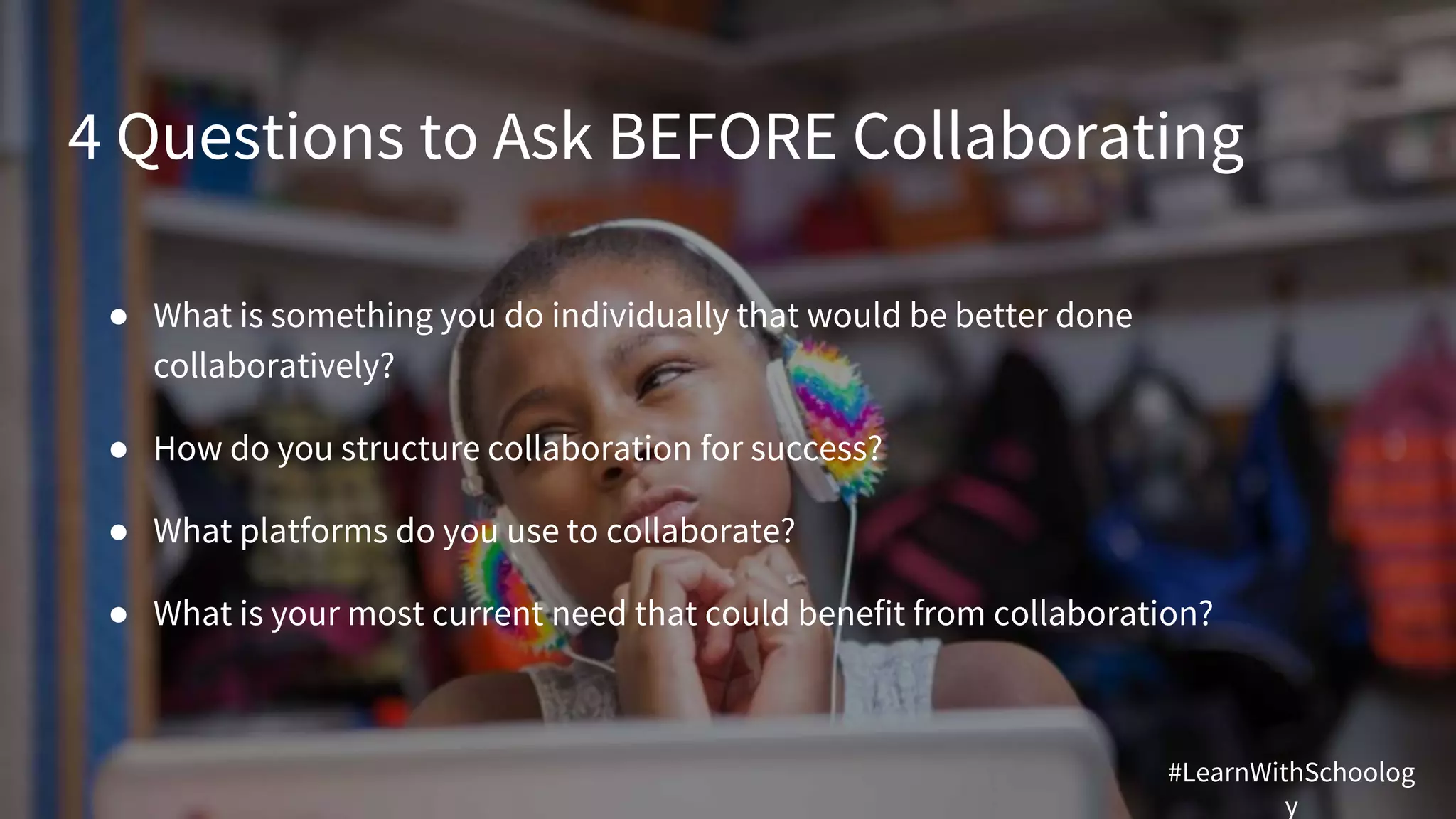 4 Questions to Ask BEFORE Collaborating
● What is something you do individually that would be better done
collaboratively?
● How do you structure collaboration for success?
● What platforms do you use to collaborate?
● What is your most current need that could benefit from collaboration?
#LearnWithSchoolog
y
 