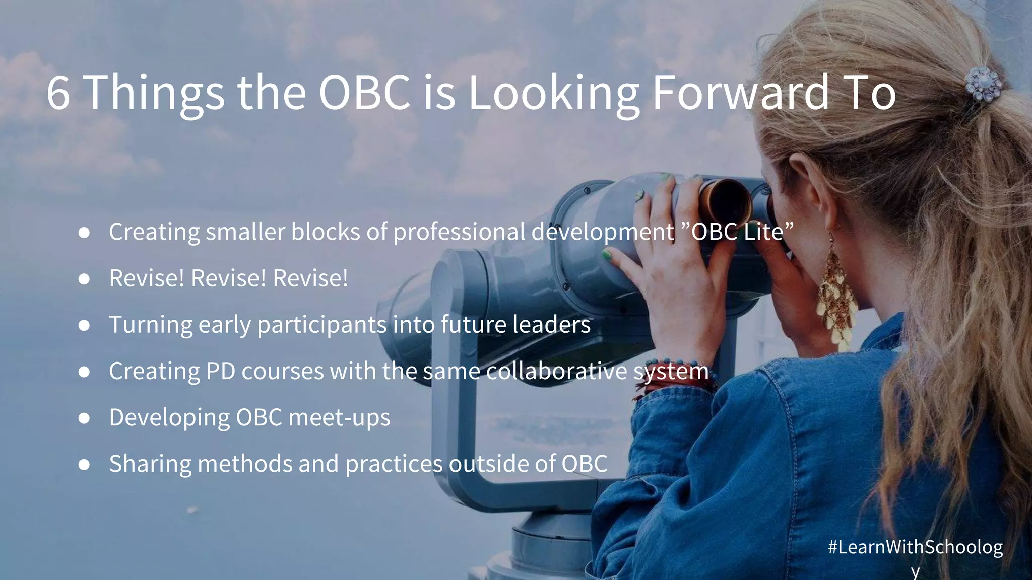 6 Things the OBC is Looking Forward To
● Creating smaller blocks of professional development ”OBC Lite”
● Revise! Revise! Revise!
● Turning early participants into future leaders
● Creating PD courses with the same collaborative system
● Developing OBC meet-ups
● Sharing methods and practices outside of OBC
#LearnWithSchoolog
y
 