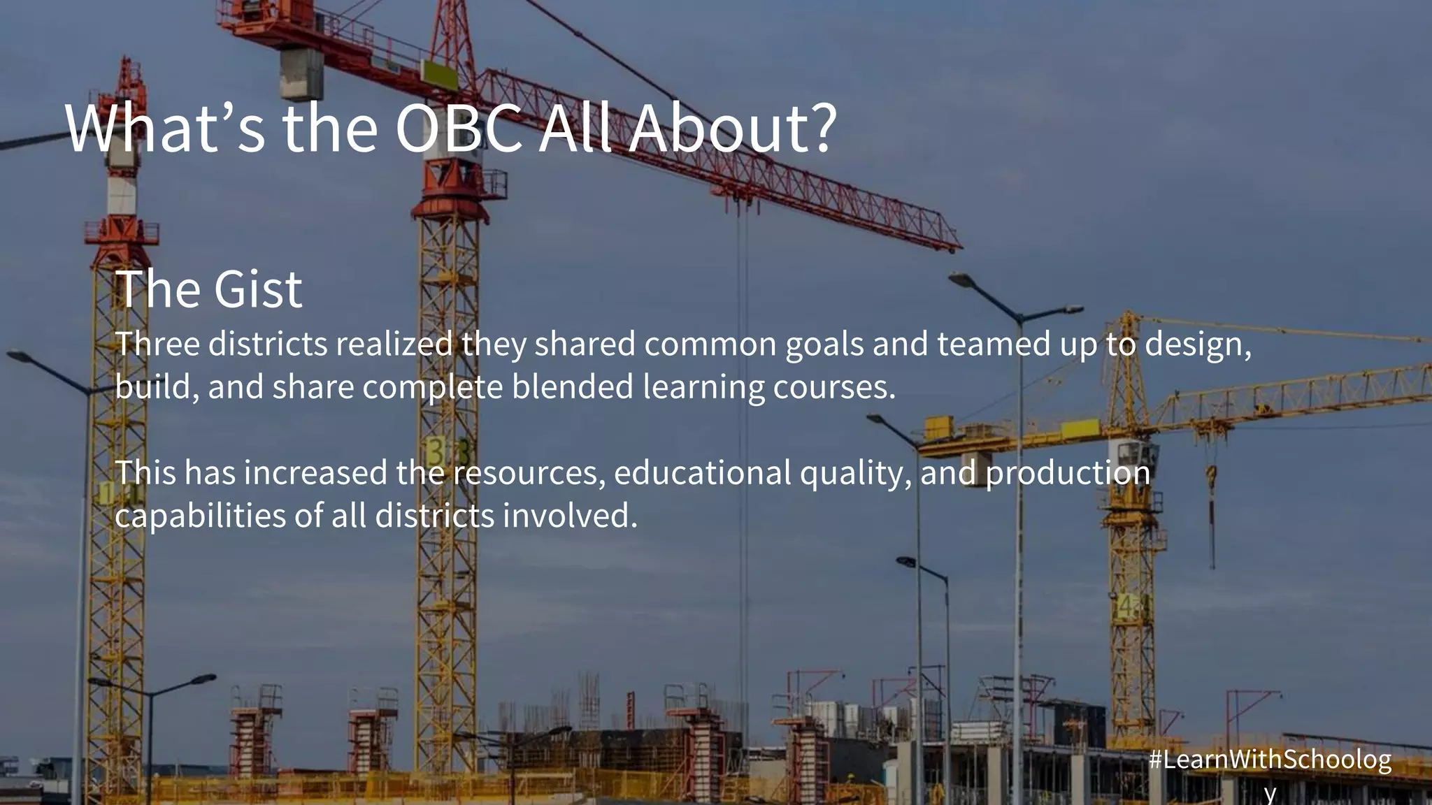 What’s the OBC All About?
The Gist
Three districts realized they shared common goals and teamed up to design,
build, and share complete blended learning courses.
This has increased the resources, educational quality, and production
capabilities of all districts involved.
#LearnWithSchoolog
y
 