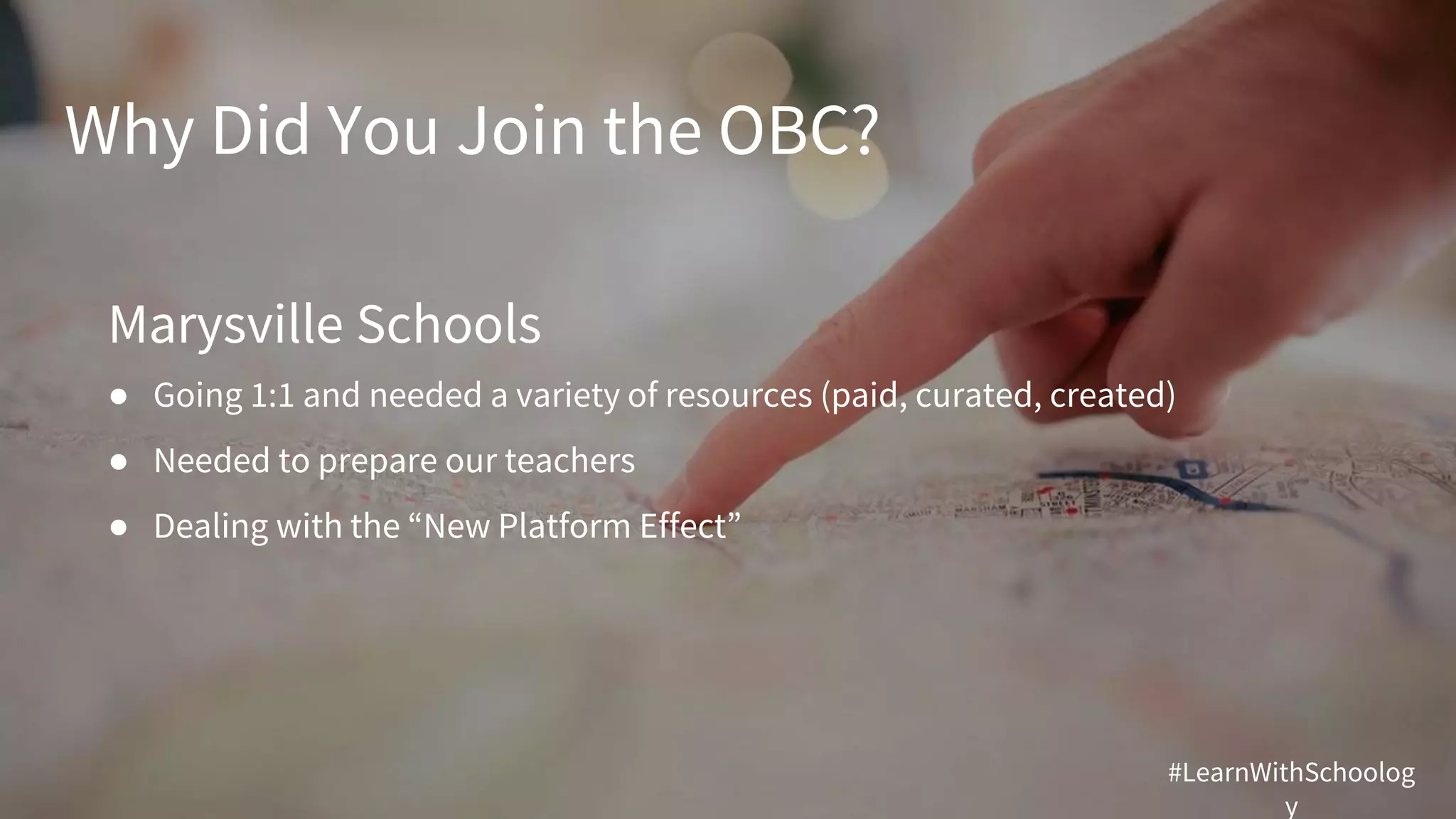Why Did You Join the OBC?
Marysville Schools
● Going 1:1 and needed a variety of resources (paid, curated, created)
● Needed to prepare our teachers
● Dealing with the “New Platform Effect”
#LearnWithSchoolog
y
 