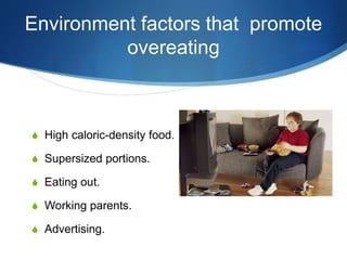 Environment factors that promote
overeating
S High caloric-density food.
S Supersized portions.
S Eating out.
S Working parents.
S Advertising.
 