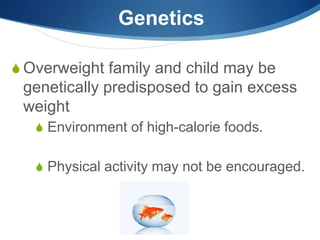 Genetics
S Overweight family and child may be
genetically predisposed to gain excess
weight
S Environment of high-calorie foods.
S Physical activity may not be encouraged.
 