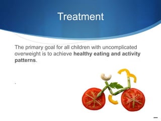 Treatment
The primary goal for all children with uncomplicated
overweight is to achieve healthy eating and activity
patterns.
.
 