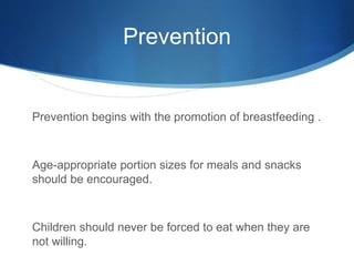 Prevention
Prevention begins with the promotion of breastfeeding .
Age-appropriate portion sizes for meals and snacks
should be encouraged.
Children should never be forced to eat when they are
not willing.
 