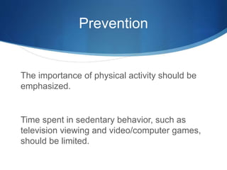 Prevention
The importance of physical activity should be
emphasized.
Time spent in sedentary behavior, such as
television viewing and video/computer games,
should be limited.
 