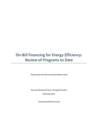 On-Bill Financing for Energy Efficiency:
     Review of Programs to Date


        Prepared for the Environmental Defense Fund




         Harcourt Brown & Carey: Energy & Finance

                      February 2011



                 www.harcourtbrown.com
 