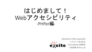 はじめまして！
Webアクセシビリティ
-PHPer編-
2019/03/31 PHPer Kaigi 2019
エキサイト株式会社
Life & Wellness事業部
古賀詩織 @shiori_pk
 