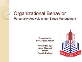 Organizational Behavior
Personality Analysis under Stress Management




                 Presented to:
               Prof. Sadaf Ashraf

                Presented by:
                 Aima Masood
                    Mcom
                Punjab College
 