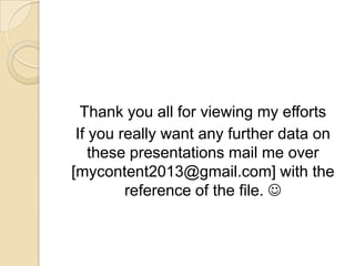 Thank you all for viewing my efforts
 If you really want any further data on
    these presentations mail me over
[mycontent2013@gmail.com] with the
         reference of the file. 
 