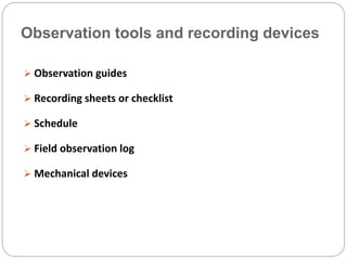Observation tools and recording devices
 Observation guides
 Recording sheets or checklist
 Schedule
 Field observation log
 Mechanical devices
 