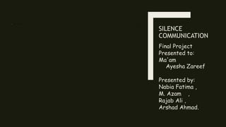 SILENCE
COMMUNICATION
Final Project
Presented to:
Ma'am
Ayesha Zareef
Presented by:
Nabia Fatima ,
M. Azam ,
Rajab Ali ,
Arshad Ahmad.
 