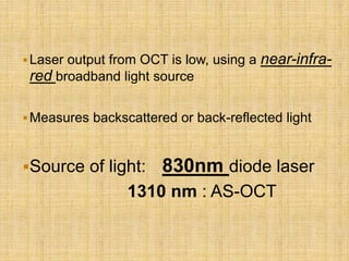 Laser output from OCT is low, using a near-infra-
red broadband light source
Measures backscattered or back-reflected light
Source of light: 830nm diode laser
1310 nm : AS-OCT
 