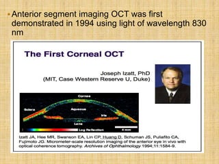 Anterior segment imaging OCT was first
demonstrated in 1994 using light of wavelength 830
nm
 