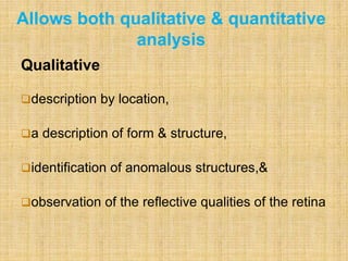 Qualitative
description by location,
a description of form & structure,
identification of anomalous structures,&
observation of the reflective qualities of the retina
Allows both qualitative & quantitative
analysis
 