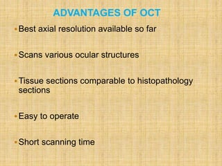 ADVANTAGES OF OCT
Best axial resolution available so far
Scans various ocular structures
Tissue sections comparable to histopathology
sections
Easy to operate
Short scanning time
 