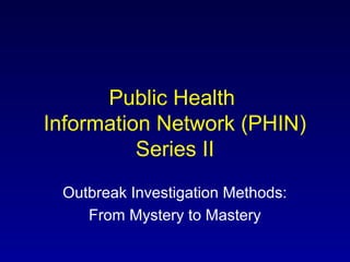 Public Health
Information Network (PHIN)
          Series II
 Outbreak Investigation Methods:
    From Mystery to Mastery
 