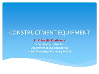 CONSTRUCTMENT EQUIPMENT
Er. Chiranjibi Khatiwoda
V.Cordinator/ Instructor
Department of civil engineering
Shree Arunodaya Secondary School
 