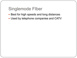 Singlemode FIber
 Best for high speeds and long distances
 Used by telephone companies and CATV
 