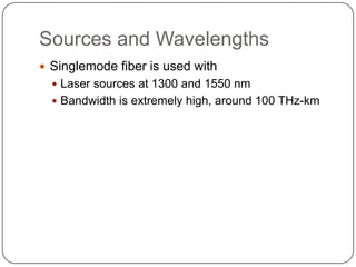 Sources and Wavelengths
 Singlemode fiber is used with
   Laser sources at 1300 and 1550 nm
   Bandwidth is extremely high, around 100 THz-km
 