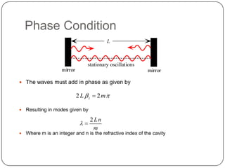 Phase Condition



 The waves must add in phase as given by

                           2 L  z  2 m

   Resulting in modes given by

                                  2Ln
                             
                                   m
   Where m is an integer and n is the refractive index of the cavity
 